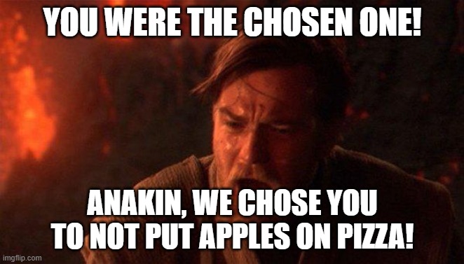 You Were The Chosen One (Star Wars) | YOU WERE THE CHOSEN ONE! ANAKIN, WE CHOSE YOU TO NOT PUT APPLES ON PIZZA! | image tagged in memes,you were the chosen one star wars | made w/ Imgflip meme maker