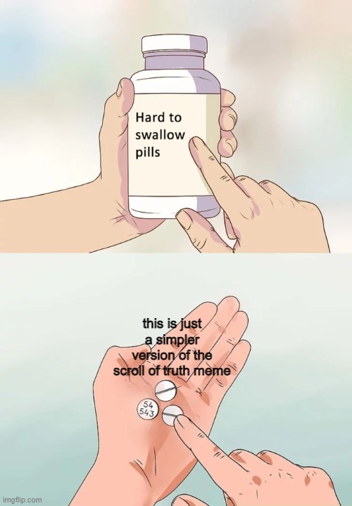 Hard To Swallow Pills | this is just a simpler version of the scroll of truth meme | image tagged in memes,hard to swallow pills | made w/ Imgflip meme maker