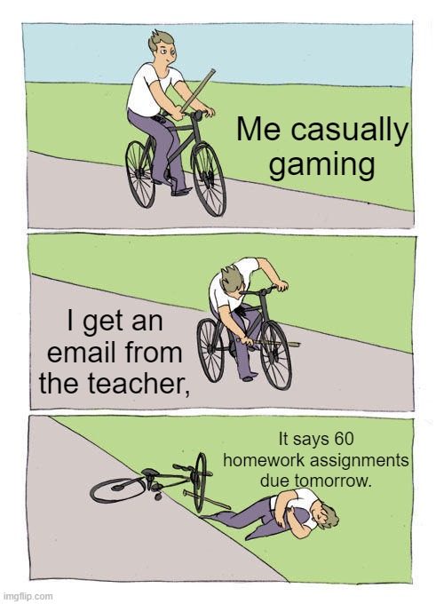 Bike Fall Meme | Me casually gaming; I get an email from the teacher, It says 60 homework assignments due tomorrow. | image tagged in memes,bike fall | made w/ Imgflip meme maker
