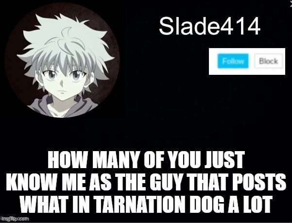 probably most of you -_- | HOW MANY OF YOU JUST KNOW ME AS THE GUY THAT POSTS WHAT IN TARNATION DOG A LOT | image tagged in slade414 announcement template 2 | made w/ Imgflip meme maker