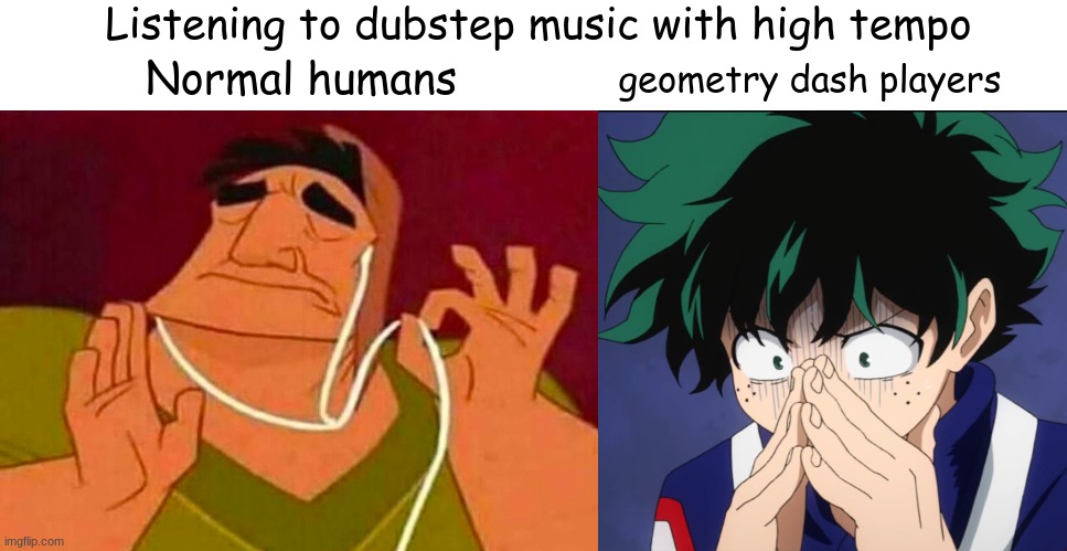 how true is this | Listening to dubstep music with high tempo; geometry dash players; Normal humans | image tagged in geometry dash | made w/ Imgflip meme maker
