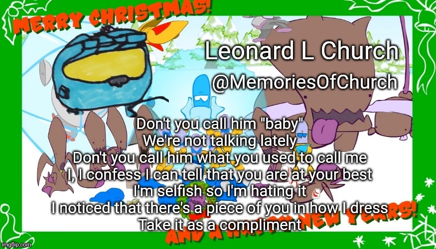 Festive MemoriesOfChurch Announcement Template | Don't you call him "baby"
We're not talking lately
Don't you call him what you used to call me
I, I confess I can tell that you are at your best
I'm selfish so I'm hating it
I noticed that there's a piece of you in how I dress
Take it as a compliment | image tagged in festive memoriesofchurch announcement template | made w/ Imgflip meme maker