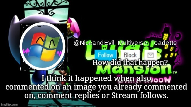 NiceAndEvil Luigis Mansion Announcement Template | How did that happen? I think it happened when also commented on an image you already commented on, comment replies or Stream follows. | image tagged in niceandevil luigis mansion announcement template | made w/ Imgflip meme maker
