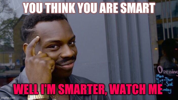 ?desert's ? work? | YOU THINK YOU ARE SMART; WELL I'M SMARTER, WATCH ME | image tagged in memes | made w/ Imgflip meme maker