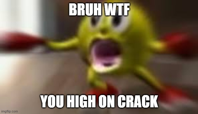 Here comes pacman | BRUH WTF YOU HIGH ON CRACK | image tagged in here comes pacman | made w/ Imgflip meme maker