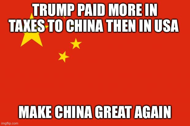 china flag | TRUMP PAID MORE IN TAXES TO CHINA THEN IN USA MAKE CHINA GREAT AGAIN | image tagged in china flag | made w/ Imgflip meme maker