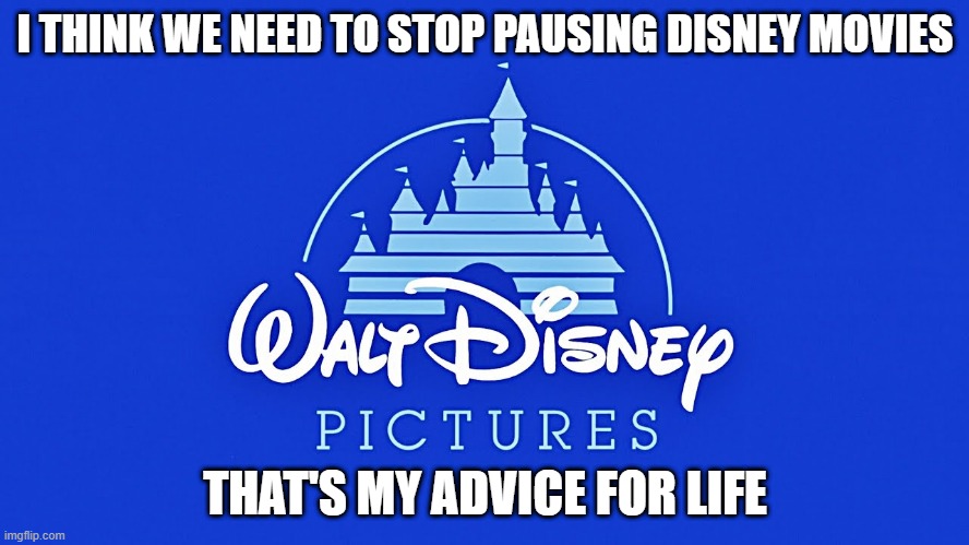 'Cause it's gonna get weird... | I THINK WE NEED TO STOP PAUSING DISNEY MOVIES; THAT'S MY ADVICE FOR LIFE | image tagged in walt disney logo,disney,never under any circumstances pause a disney movie | made w/ Imgflip meme maker