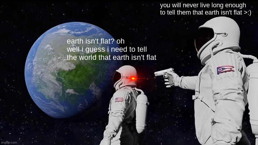 Always Has Been | you will never live long enough to tell them that earth isn't flat >:); earth isn't flat? oh well i guess i need to tell the world that earth isn't flat | image tagged in memes,always has been | made w/ Imgflip meme maker