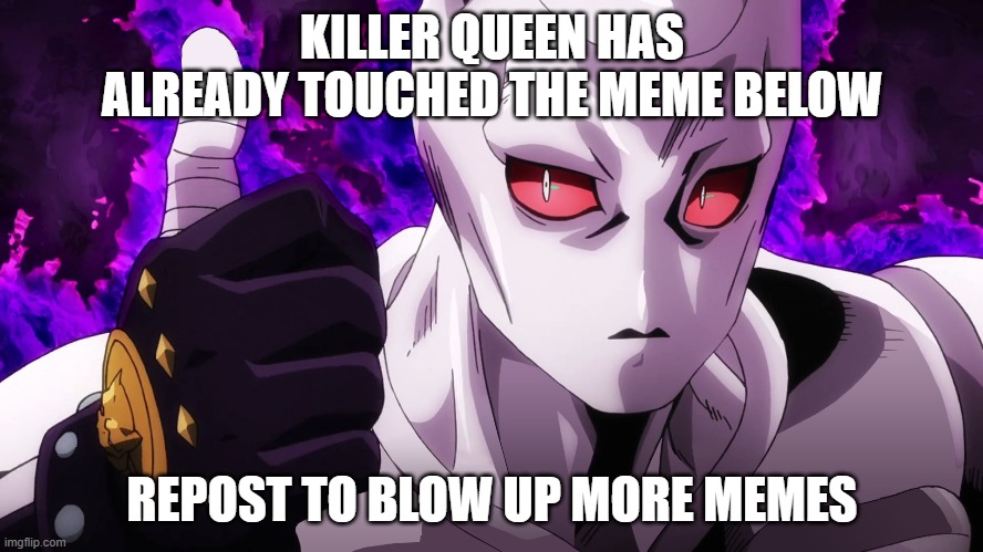 Killer Queen has already touched | KILLER QUEEN HAS ALREADY TOUCHED THE MEME BELOW; REPOST TO BLOW UP MORE MEMES | image tagged in killer queen has already touched | made w/ Imgflip meme maker