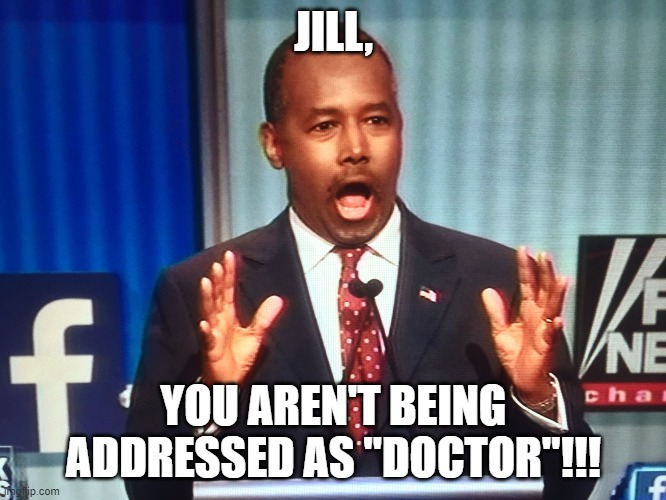 Surprised Ben Carson | JILL, YOU AREN'T BEING ADDRESSED AS "DOCTOR"!!! | image tagged in surprised ben carson | made w/ Imgflip meme maker