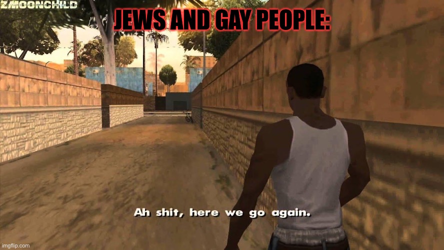 Here we go again | JEWS AND GAY PEOPLE: | image tagged in here we go again | made w/ Imgflip meme maker