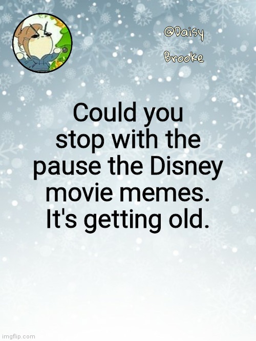 At first it was funny but now- | Could you stop with the pause the Disney movie memes. It's getting old. | image tagged in daisy's christmas template,disney | made w/ Imgflip meme maker