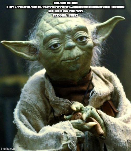 Star Wars Yoda Meme | JOIN ZOOM MEETING
HTTPS://US05WEB.ZOOM.US/J/84292803293?PWD=ZUGYDVHWVENUBKJ4BWVKAYTLEGRVDZ09

MEETING ID: 842 9280 3293
PASSCODE: T8WPK2 | image tagged in memes,star wars yoda | made w/ Imgflip meme maker