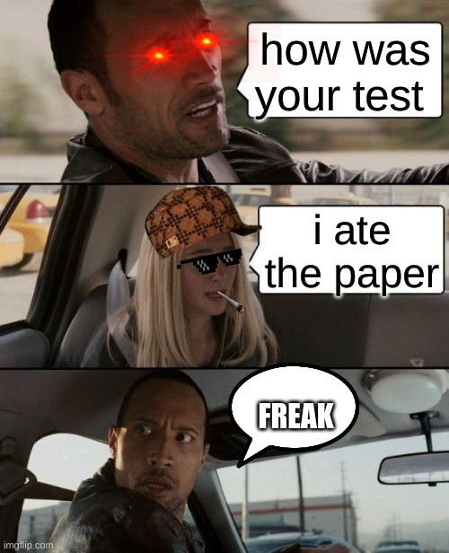 The Rock Driving Meme | how was your test; i ate the paper; FREAK | image tagged in memes,the rock driving | made w/ Imgflip meme maker