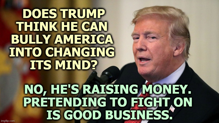 Don the Con, squeezing money out of the suckers one more time. | DOES TRUMP THINK HE CAN 
BULLY AMERICA 
INTO CHANGING 
ITS MIND? NO, HE'S RAISING MONEY. 
PRETENDING TO FIGHT ON 
IS GOOD BUSINESS. | image tagged in don the con calculates - trump eye slide,trump,con man,raise,money,suckers | made w/ Imgflip meme maker