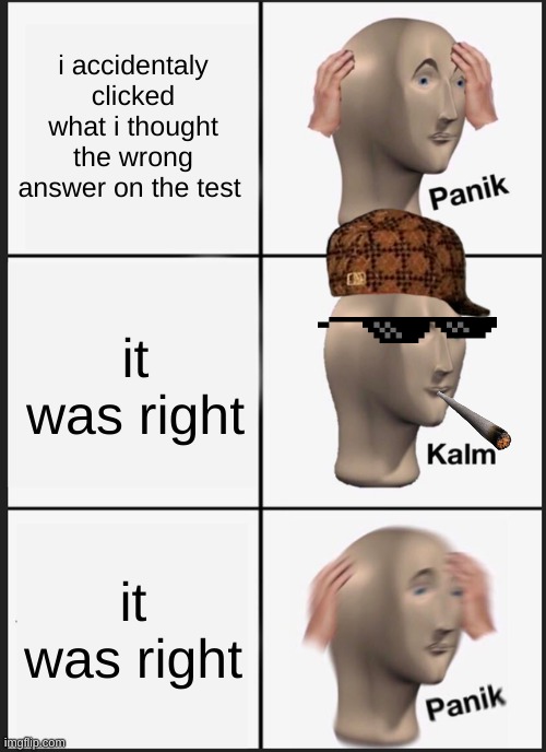 Panik Kalm Panik Meme | i accidentaly clicked what i thought the wrong answer on the test; it was right; it was right | image tagged in memes,panik kalm panik | made w/ Imgflip meme maker