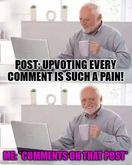 we do be like dat | POST: UPVOTING EVERY COMMENT IS SUCH A PAIN! ME: *COMMENTS ON THAT POST* | image tagged in memes,hide the pain harold | made w/ Imgflip meme maker