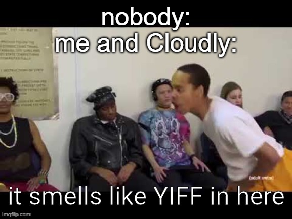 Y I F F | nobody:
me and Cloudly: | image tagged in y i f f | made w/ Imgflip meme maker