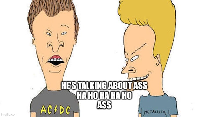 Beavis & Butthead | HE’S TALKING ABOUT ASS
HA HO HA HA HO
ASS | image tagged in beavis butthead | made w/ Imgflip meme maker