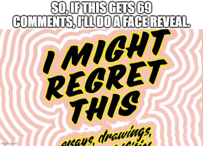 Oh god... | SO, IF THIS GETS 69 COMMENTS, I'LL DO A FACE REVEAL. | image tagged in i might regret this | made w/ Imgflip meme maker