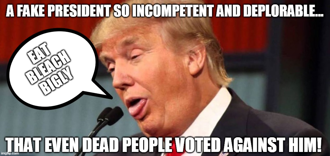a fake president so incompetent and deplorable that even dead people voted against him! | A FAKE PRESIDENT SO INCOMPETENT AND DEPLORABLE... EAT
BLEACH
BIGLY; THAT EVEN DEAD PEOPLE VOTED AGAINST HIM! | image tagged in trumptard | made w/ Imgflip meme maker