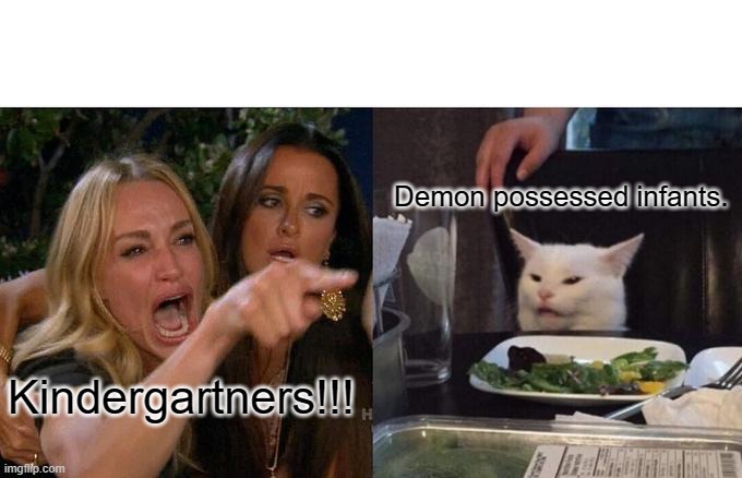 Demon possessed infants. | Demon possessed infants. Kindergartners!!! | image tagged in memes,woman yelling at cat | made w/ Imgflip meme maker