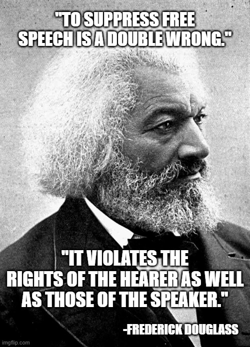 Truth |  "TO SUPPRESS FREE SPEECH IS A DOUBLE WRONG."; "IT VIOLATES THE RIGHTS OF THE HEARER AS WELL AS THOSE OF THE SPEAKER."; -FREDERICK DOUGLASS | image tagged in frederick douglass | made w/ Imgflip meme maker