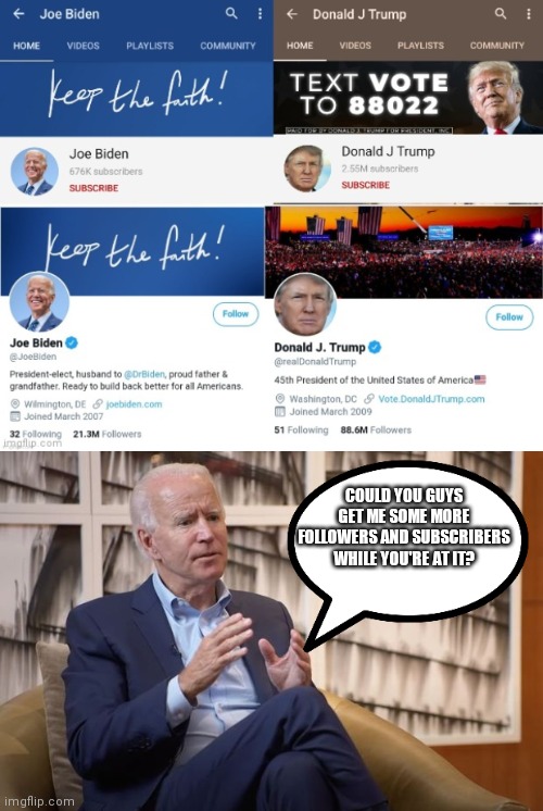Can the Voter Fraud Organization get me more.... | COULD YOU GUYS GET ME SOME MORE FOLLOWERS AND SUBSCRIBERS WHILE YOU'RE AT IT? | image tagged in joe biden,donald trump,voter fraud | made w/ Imgflip meme maker