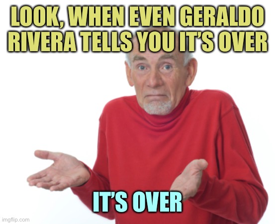 Trump is way beyond help | LOOK, WHEN EVEN GERALDO RIVERA TELLS YOU IT’S OVER; IT’S OVER | image tagged in guess i'll die,memes,donald trump | made w/ Imgflip meme maker