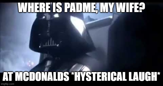 Darth Vader Where is Padme? | WHERE IS PADME, MY WIFE? AT MCDONALDS *HYSTERICAL LAUGH* | image tagged in darth vader where is padme | made w/ Imgflip meme maker