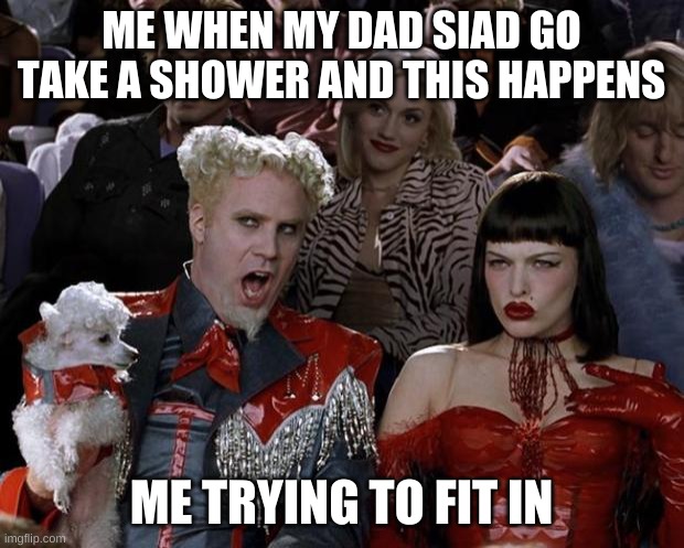 Mugatu So Hot Right Now Meme | ME WHEN MY DAD SIAD GO TAKE A SHOWER AND THIS HAPPENS; ME TRYING TO FIT IN | image tagged in memes,mugatu so hot right now | made w/ Imgflip meme maker