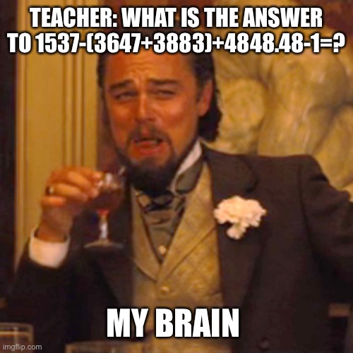 Laughing Leo | TEACHER: WHAT IS THE ANSWER TO 1537-(3647+3883)+4848.48-1=? MY BRAIN | image tagged in memes,laughing leo | made w/ Imgflip meme maker