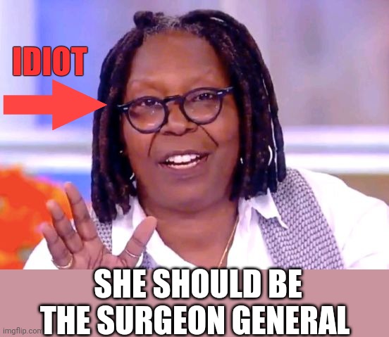 Whoopi Goldberg | IDIOT SHE SHOULD BE THE SURGEON GENERAL | image tagged in whoopi goldberg | made w/ Imgflip meme maker