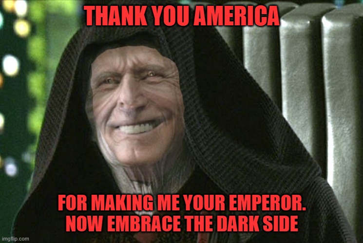 Emperor Joe Palpitine | THANK YOU AMERICA; FOR MAKING ME YOUR EMPEROR.
NOW EMBRACE THE DARK SIDE | image tagged in emperor joe,political meme | made w/ Imgflip meme maker