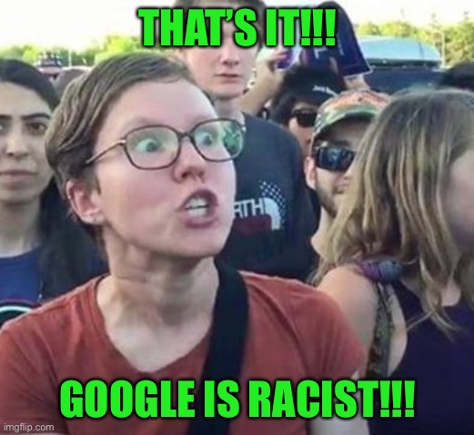 Trigger a Leftist | THAT’S IT!!! GOOGLE IS RACIST!!! | image tagged in trigger a leftist | made w/ Imgflip meme maker