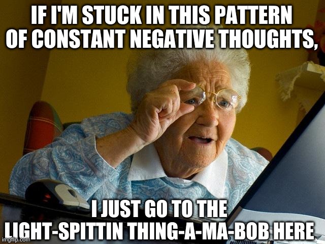 Grandma Finds The Internet | IF I'M STUCK IN THIS PATTERN OF CONSTANT NEGATIVE THOUGHTS, I JUST GO TO THE LIGHT-SPITTIN THING-A-MA-BOB HERE | image tagged in memes,grandma finds the internet | made w/ Imgflip meme maker