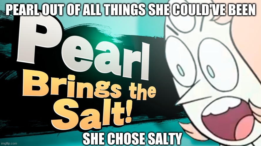 pearl, out of all things why did you have to choose salty? | PEARL OUT OF ALL THINGS SHE COULD'VE BEEN; SHE CHOSE SALTY | image tagged in funny,steven universe,salty,pearl | made w/ Imgflip meme maker