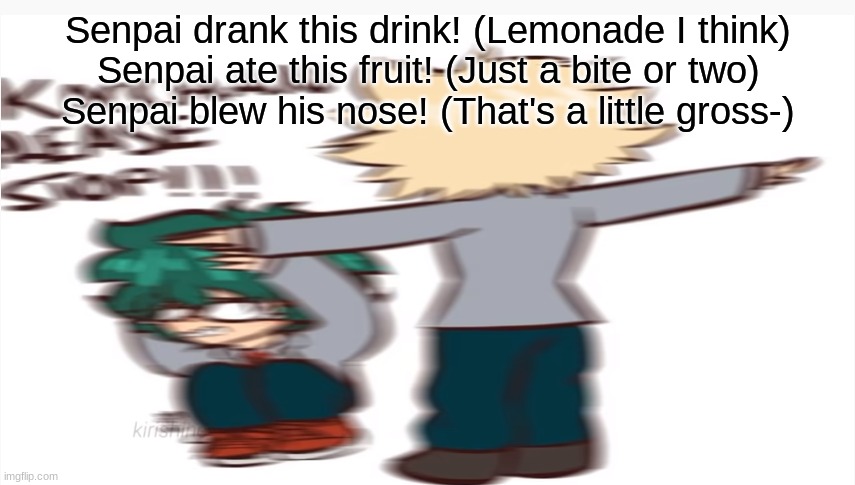 lmao who knows this song? | Senpai drank this drink! (Lemonade I think)
Senpai ate this fruit! (Just a bite or two)
Senpai blew his nose! (That's a little gross-) | image tagged in kacchan please stop | made w/ Imgflip meme maker