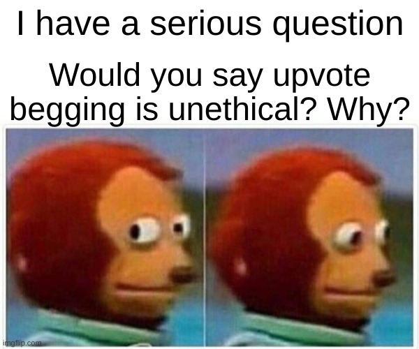 Monkey Puppet | I have a serious question; Would you say upvote begging is unethical? Why? | image tagged in memes,monkey puppet | made w/ Imgflip meme maker