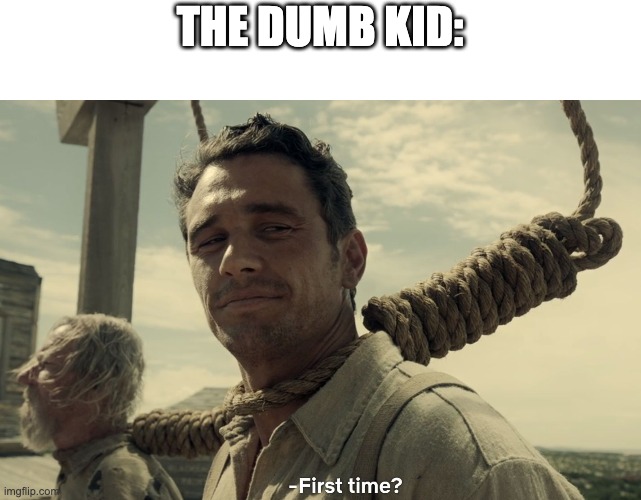 first time | THE DUMB KID: | image tagged in first time | made w/ Imgflip meme maker