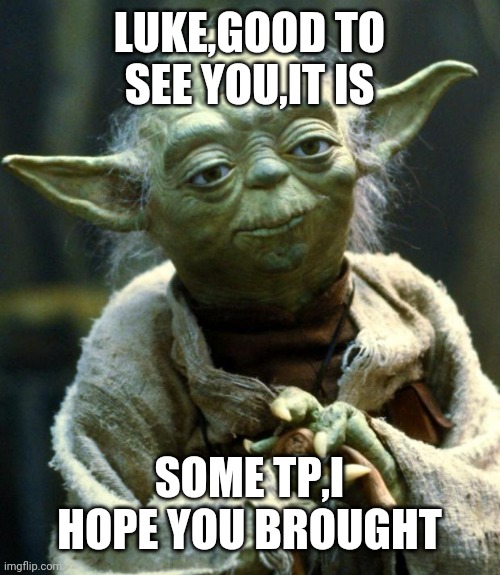 Star Wars Yoda | LUKE,GOOD TO SEE YOU,IT IS; SOME TP,I HOPE YOU BROUGHT | image tagged in memes,star wars yoda | made w/ Imgflip meme maker