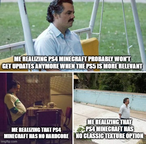 Sad Pablo Escobar Meme | ME REALIZING PS4 MINECRAFT PROBABLY WON'T GET UPDATES ANYMORE WHEN THE PS5 IS MORE RELEVANT; ME REALIZING THAT PS4 MINECRAFT HAS NO HARDCORE; ME REALIZING THAT PS4 MINECRAFT HAS NO CLASSIC TEXTURE OPTION | image tagged in memes,sad pablo escobar | made w/ Imgflip meme maker