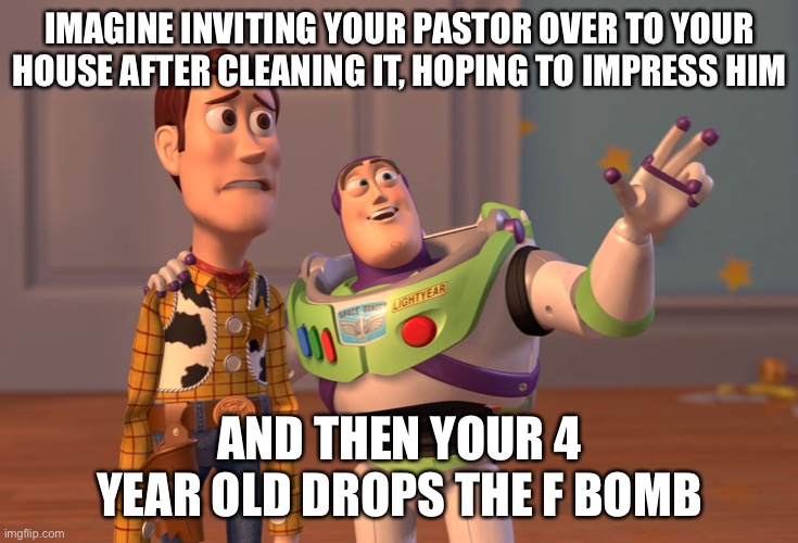 LOL | IMAGINE INVITING YOUR PASTOR OVER TO YOUR HOUSE AFTER CLEANING IT, HOPING TO IMPRESS HIM; AND THEN YOUR 4 YEAR OLD DROPS THE F BOMB | image tagged in memes,x x everywhere,cursing,church,pastor,funny | made w/ Imgflip meme maker