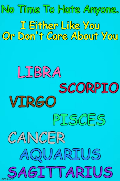 ♎♏♍♓♋♒♐ | I Either Like You Or Don't Care About You; No Time To Hate Anyone. LIBRA; SCORPIO; VIRGO; PISCES; CANCER; AQUARIUS; SAGITTARIUS | image tagged in turquoise blank,memes,astrology,zodiac,zodiac signs | made w/ Imgflip meme maker