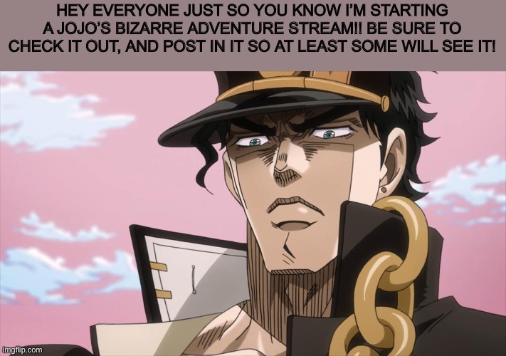 Jotaro Kujo Face | HEY EVERYONE JUST SO YOU KNOW I’M STARTING A JOJO’S BIZARRE ADVENTURE STREAM!! BE SURE TO CHECK IT OUT, AND POST IN IT SO AT LEAST SOME WILL SEE IT! | image tagged in jotaro kujo face | made w/ Imgflip meme maker