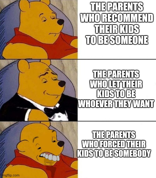 Best,Better, Blurst | THE PARENTS WHO RECOMMEND THEIR KIDS TO BE SOMEONE; THE PARENTS WHO LET THEIR KIDS TO BE WHOEVER THEY WANT; THE PARENTS WHO FORCED THEIR KIDS TO BE SOMEBODY | image tagged in best better blurst | made w/ Imgflip meme maker
