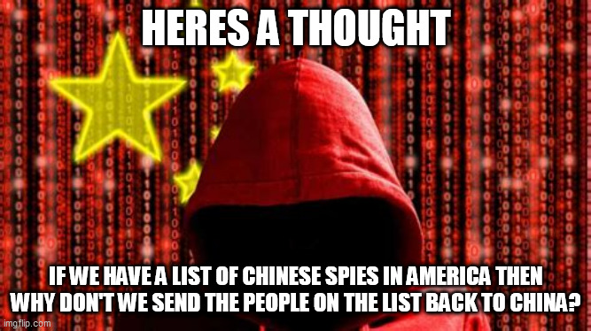 chinese spies | HERES A THOUGHT; IF WE HAVE A LIST OF CHINESE SPIES IN AMERICA THEN WHY DON'T WE SEND THE PEOPLE ON THE LIST BACK TO CHINA? | image tagged in spies | made w/ Imgflip meme maker