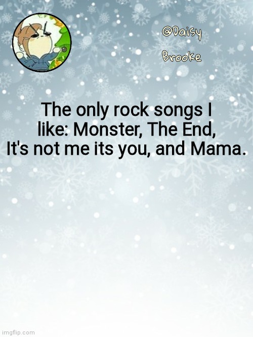 Why i said this? No clue | The only rock songs I like: Monster, The End, It's not me its you, and Mama. | image tagged in daisy's christmas template | made w/ Imgflip meme maker