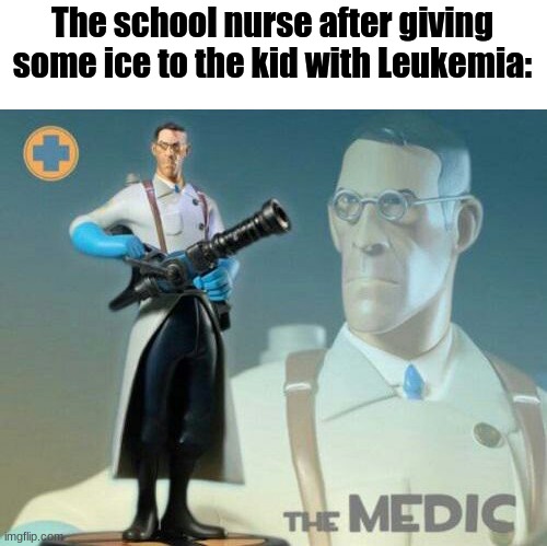 The medic tf2 | The school nurse after giving some ice to the kid with Leukemia: | image tagged in the medic tf2 | made w/ Imgflip meme maker