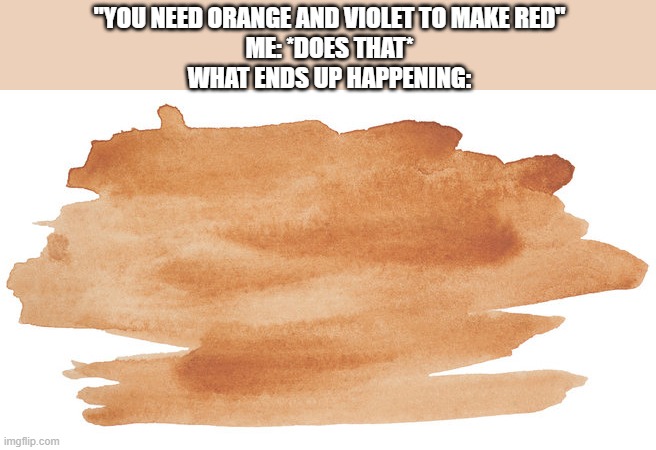 FOR THE LOVE OF GOSH I NEED RED, EITHER MY ORANGE OR VIOLET IS TO STRONG | "YOU NEED ORANGE AND VIOLET TO MAKE RED"
ME: *DOES THAT*
WHAT ENDS UP HAPPENING: | made w/ Imgflip meme maker